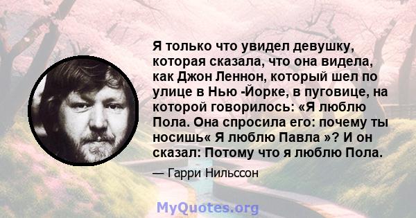 Я только что увидел девушку, которая сказала, что она видела, как Джон Леннон, который шел по улице в Нью -Йорке, в пуговице, на которой говорилось: «Я люблю Пола. Она спросила его: почему ты носишь« Я люблю Павла »? И