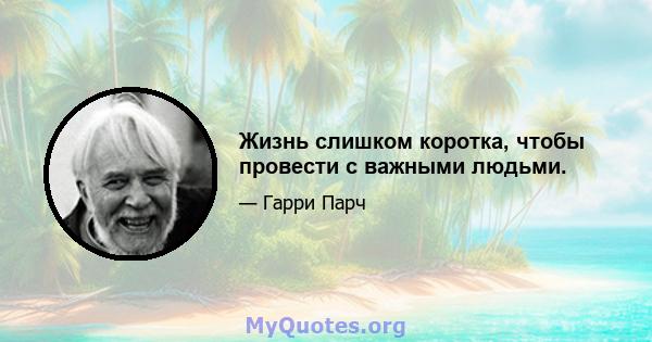 Жизнь слишком коротка, чтобы провести с важными людьми.