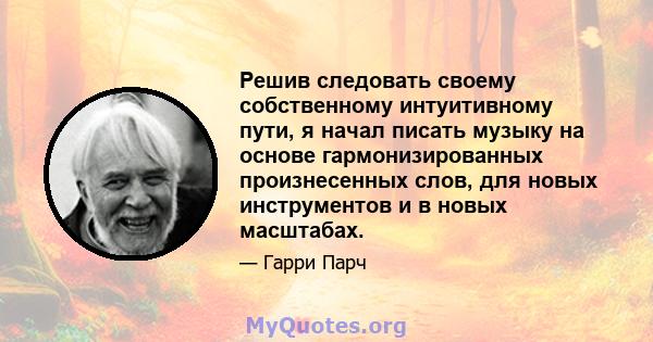 Решив следовать своему собственному интуитивному пути, я начал писать музыку на основе гармонизированных произнесенных слов, для новых инструментов и в новых масштабах.