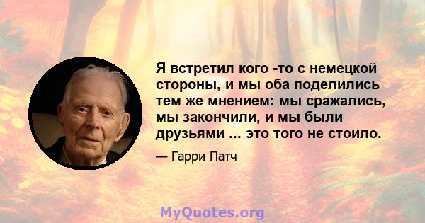 Я встретил кого -то с немецкой стороны, и мы оба поделились тем же мнением: мы сражались, мы закончили, и мы были друзьями ... это того не стоило.