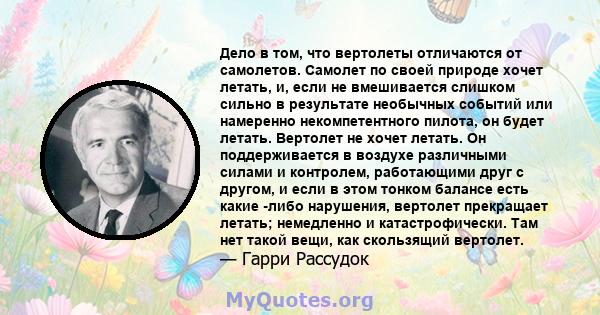 Дело в том, что вертолеты отличаются от самолетов. Самолет по своей природе хочет летать, и, если не вмешивается слишком сильно в результате необычных событий или намеренно некомпетентного пилота, он будет летать.