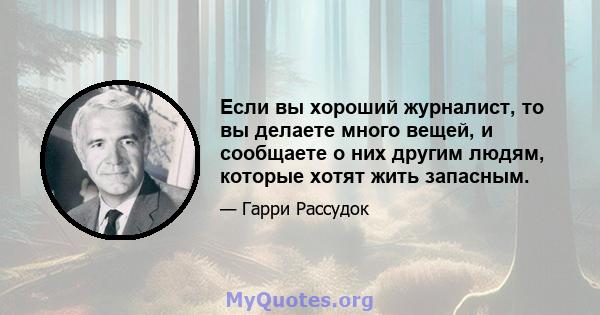 Если вы хороший журналист, то вы делаете много вещей, и сообщаете о них другим людям, которые хотят жить запасным.