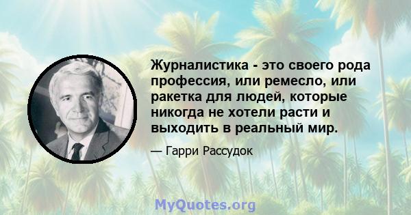 Журналистика - это своего рода профессия, или ремесло, или ракетка для людей, которые никогда не хотели расти и выходить в реальный мир.