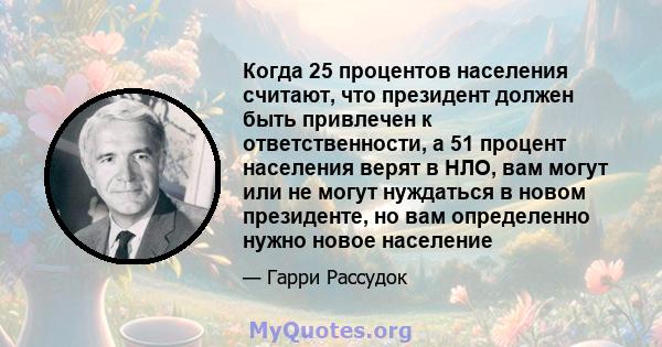 Когда 25 процентов населения считают, что президент должен быть привлечен к ответственности, а 51 процент населения верят в НЛО, вам могут или не могут нуждаться в новом президенте, но вам определенно нужно новое