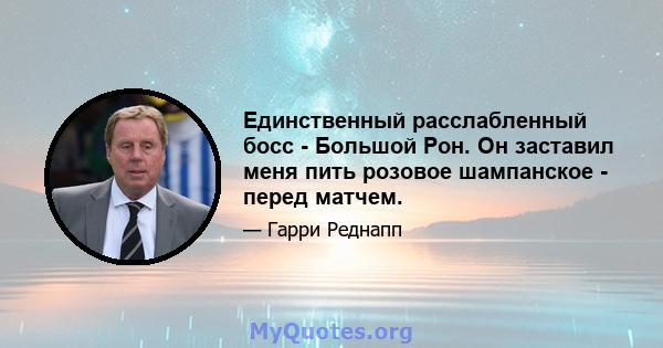 Единственный расслабленный босс - Большой Рон. Он заставил меня пить розовое шампанское - перед матчем.