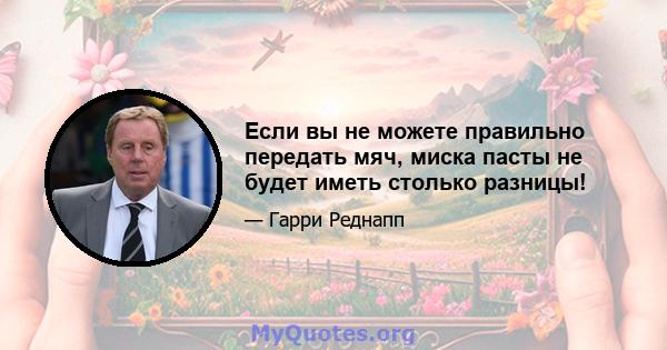 Если вы не можете правильно передать мяч, миска пасты не будет иметь столько разницы!