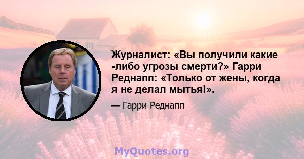 Журналист: «Вы получили какие -либо угрозы смерти?» Гарри Реднапп: «Только от жены, когда я не делал мытья!».