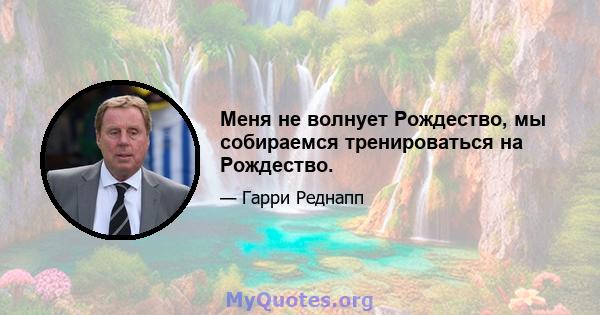 Меня не волнует Рождество, мы собираемся тренироваться на Рождество.