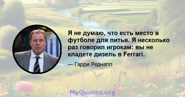 Я не думаю, что есть место в футболе для питья. Я несколько раз говорил игрокам: вы не кладете дизель в Ferrari.