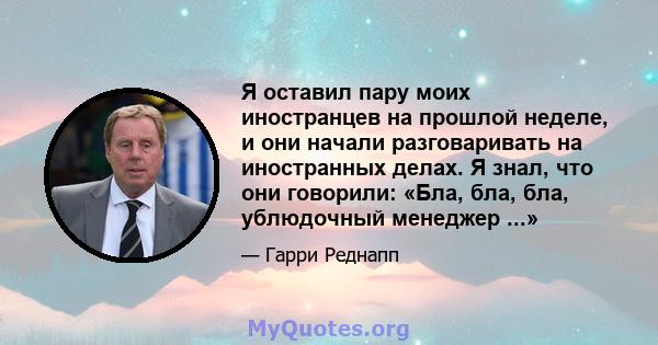 Я оставил пару моих иностранцев на прошлой неделе, и они начали разговаривать на иностранных делах. Я знал, что они говорили: «Бла, бла, бла, ублюдочный менеджер ...»