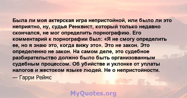 Была ли моя актерская игра непристойной, или было ли это неприятно, ну, судья Ренквист, который только недавно скончался, не мог определить порнографию. Его комментарий к порнографии был: «Я не смогу определить ее, но я 