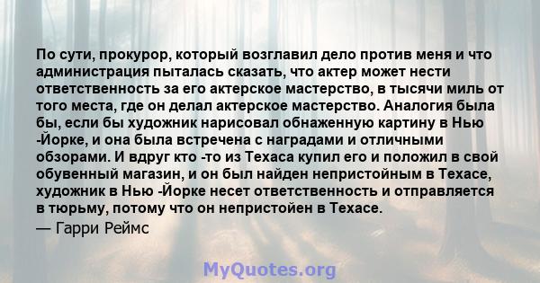 По сути, прокурор, который возглавил дело против меня и что администрация пыталась сказать, что актер может нести ответственность за его актерское мастерство, в тысячи миль от того места, где он делал актерское