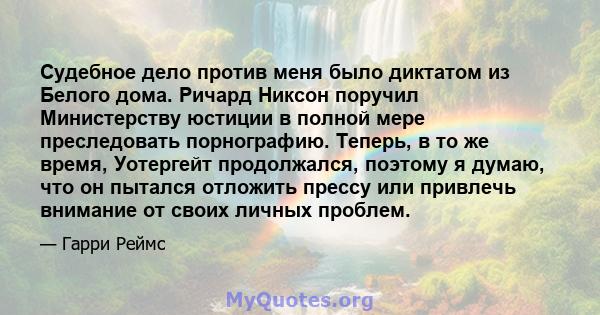 Судебное дело против меня было диктатом из Белого дома. Ричард Никсон поручил Министерству юстиции в полной мере преследовать порнографию. Теперь, в то же время, Уотергейт продолжался, поэтому я думаю, что он пытался