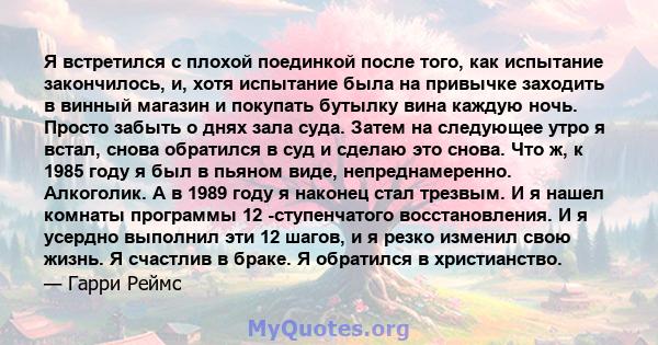 Я встретился с плохой поединкой после того, как испытание закончилось, и, хотя испытание была на привычке заходить в винный магазин и покупать бутылку вина каждую ночь. Просто забыть о днях зала суда. Затем на следующее 