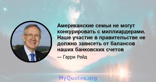 Американские семьи не могут конкурировать с миллиардерами. Наше участие в правительстве не должно зависеть от балансов наших банковских счетов