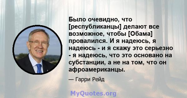 Было очевидно, что [республиканцы] делают все возможное, чтобы [Обама] провалился. И я надеюсь, я надеюсь - и я скажу это серьезно - я надеюсь, что это основано на субстанции, а не на том, что он афроамериканцы.