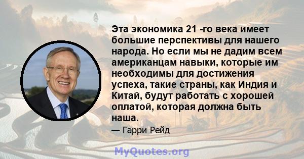 Эта экономика 21 -го века имеет большие перспективы для нашего народа. Но если мы не дадим всем американцам навыки, которые им необходимы для достижения успеха, такие страны, как Индия и Китай, будут работать с хорошей