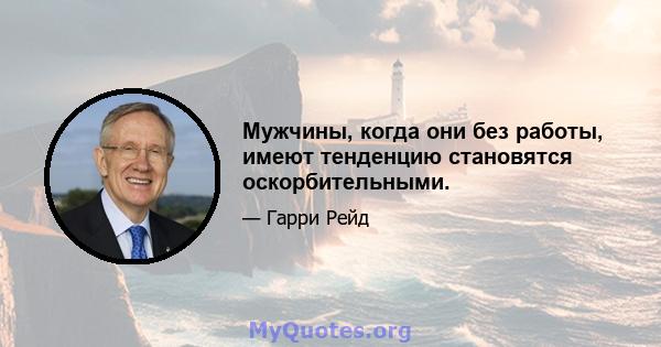 Мужчины, когда они без работы, имеют тенденцию становятся оскорбительными.