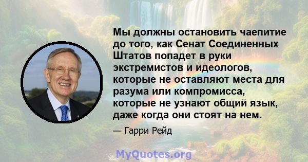 Мы должны остановить чаепитие до того, как Сенат Соединенных Штатов попадет в руки экстремистов и идеологов, которые не оставляют места для разума или компромисса, которые не узнают общий язык, даже когда они стоят на