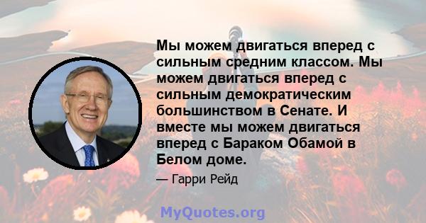 Мы можем двигаться вперед с сильным средним классом. Мы можем двигаться вперед с сильным демократическим большинством в Сенате. И вместе мы можем двигаться вперед с Бараком Обамой в Белом доме.