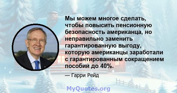 Мы можем многое сделать, чтобы повысить пенсионную безопасность американца, но неправильно заменить гарантированную выгоду, которую американцы заработали с гарантированным сокращением пособий до 40%.