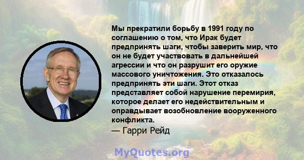 Мы прекратили борьбу в 1991 году по соглашению о том, что Ирак будет предпринять шаги, чтобы заверить мир, что он не будет участвовать в дальнейшей агрессии и что он разрушит его оружие массового уничтожения. Это