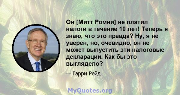 Он [Митт Ромни] не платил налоги в течение 10 лет! Теперь я знаю, что это правда? Ну, я не уверен, но, очевидно, он не может выпустить эти налоговые декларации. Как бы это выглядело?