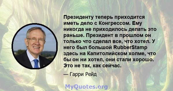 Президенту теперь приходится иметь дело с Конгрессом. Ему никогда не приходилось делать это раньше. Президент в прошлом он только что сделал все, что хотел. У него был большой RubberStamp здесь на Капитолийском холме,