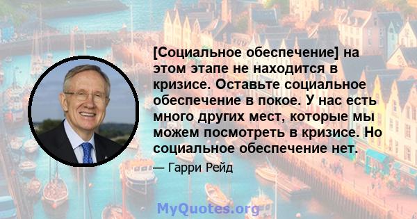 [Социальное обеспечение] на этом этапе не находится в кризисе. Оставьте социальное обеспечение в покое. У нас есть много других мест, которые мы можем посмотреть в кризисе. Но социальное обеспечение нет.