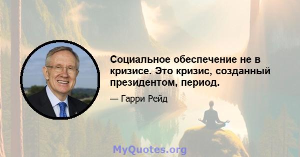 Социальное обеспечение не в кризисе. Это кризис, созданный президентом, период.