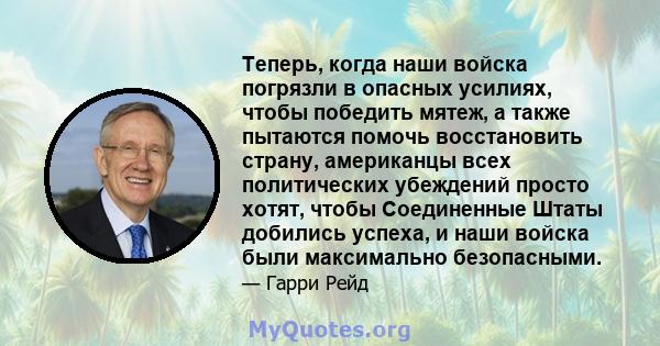 Теперь, когда наши войска погрязли в опасных усилиях, чтобы победить мятеж, а также пытаются помочь восстановить страну, американцы всех политических убеждений просто хотят, чтобы Соединенные Штаты добились успеха, и