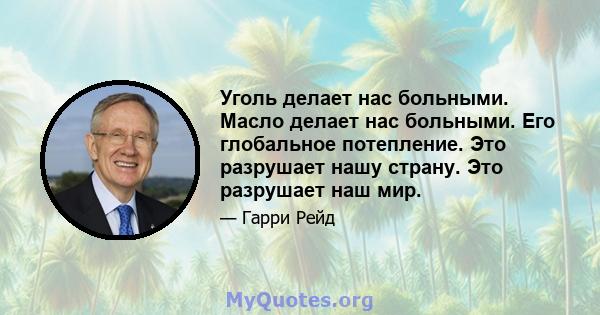 Уголь делает нас больными. Масло делает нас больными. Его глобальное потепление. Это разрушает нашу страну. Это разрушает наш мир.