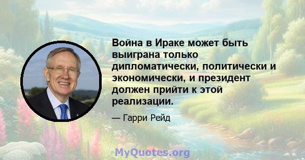 Война в Ираке может быть выиграна только дипломатически, политически и экономически, и президент должен прийти к этой реализации.