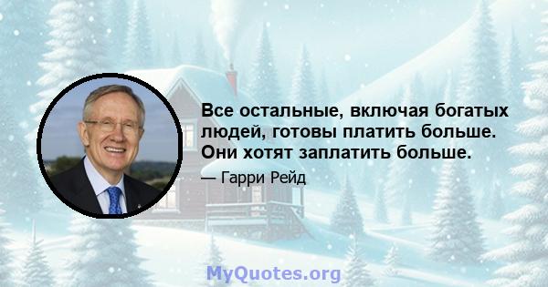 Все остальные, включая богатых людей, готовы платить больше. Они хотят заплатить больше.