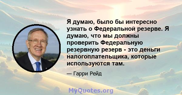 Я думаю, было бы интересно узнать о Федеральной резерве. Я думаю, что мы должны проверить Федеральную резервную резерв - это деньги налогоплательщика, которые используются там.