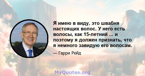 Я имею в виду, это швабня настоящих волос. У него есть волосы, как 15-летний ... и поэтому я должен признать, что я немного завидую его волосам.