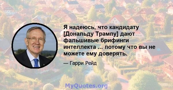 Я надеюсь, что кандидату [Дональду Трампу] дают фальшивые брифинги интеллекта ... потому что вы не можете ему доверять.