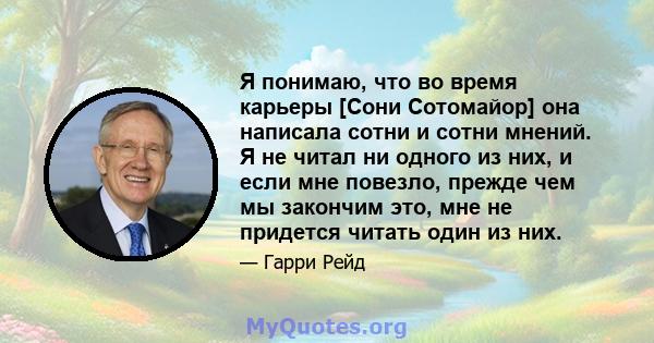 Я понимаю, что во время карьеры [Сони Сотомайор] она написала сотни и сотни мнений. Я не читал ни одного из них, и если мне повезло, прежде чем мы закончим это, мне не придется читать один из них.