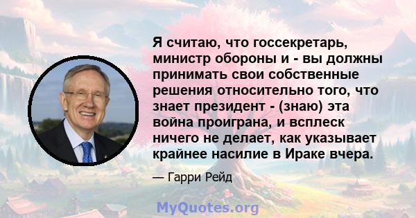 Я считаю, что госсекретарь, министр обороны и - вы должны принимать свои собственные решения относительно того, что знает президент - (знаю) эта война проиграна, и всплеск ничего не делает, как указывает крайнее насилие 