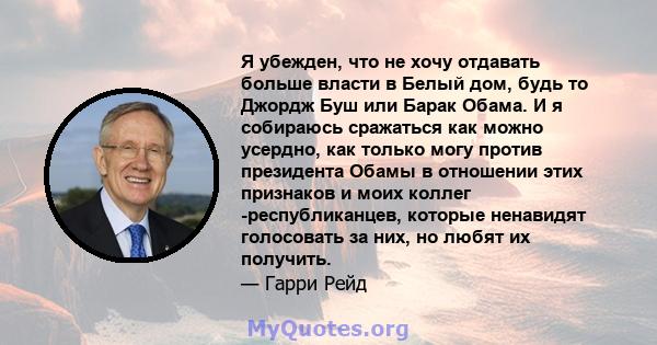 Я убежден, что не хочу отдавать больше власти в Белый дом, будь то Джордж Буш или Барак Обама. И я собираюсь сражаться как можно усердно, как только могу против президента Обамы в отношении этих признаков и моих коллег