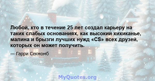 Любой, кто в течение 25 лет создал карьеру на таких слабых основаниях, как высокий хихиканье, малина и брызги лучших нужд «CS» всех друзей, которых он может получить.