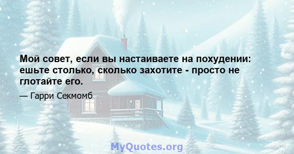 Мой совет, если вы настаиваете на похудении: ешьте столько, сколько захотите - просто не глотайте его.