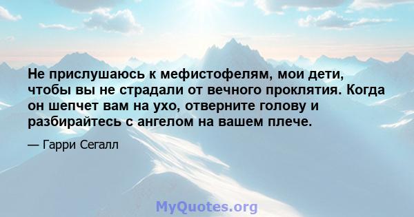 Не прислушаюсь к мефистофелям, мои дети, чтобы вы не страдали от вечного проклятия. Когда он шепчет вам на ухо, отверните голову и разбирайтесь с ангелом на вашем плече.