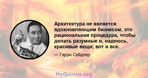 Архитектура не является вдохновляющим бизнесом, это рациональная процедура, чтобы делать разумные и, надеюсь, красивые вещи; вот и все.