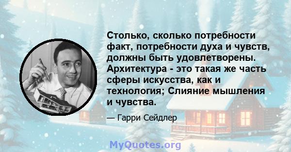 Столько, сколько потребности факт, потребности духа и чувств, должны быть удовлетворены. Архитектура - это такая же часть сферы искусства, как и технология; Слияние мышления и чувства.