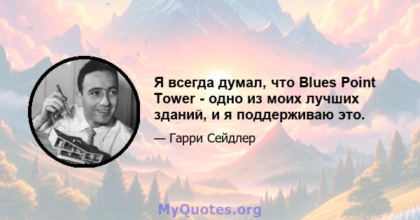 Я всегда думал, что Blues Point Tower - одно из моих лучших зданий, и я поддерживаю это.