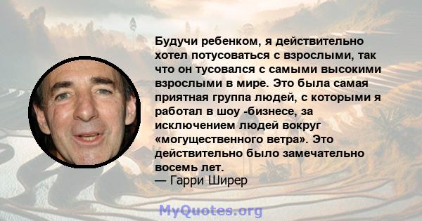 Будучи ребенком, я действительно хотел потусоваться с взрослыми, так что он тусовался с самыми высокими взрослыми в мире. Это была самая приятная группа людей, с которыми я работал в шоу -бизнесе, за исключением людей