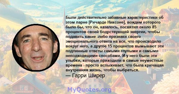 Были действительно забавные характеристики об этом парне [Ричарде Никсоне], вождем которого было бы, что он, казалось, посвятил около 85 процентов своей бодрствующей энергии, чтобы подавить какие -либо признаки своего