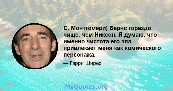 C. Монтгомери] Бернс гораздо чище, чем Никсон. Я думаю, что именно чистота его зла привлекает меня как комического персонажа.