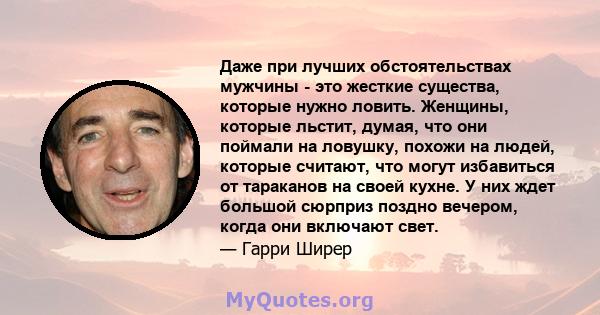 Даже при лучших обстоятельствах мужчины - это жесткие существа, которые нужно ловить. Женщины, которые льстит, думая, что они поймали на ловушку, похожи на людей, которые считают, что могут избавиться от тараканов на